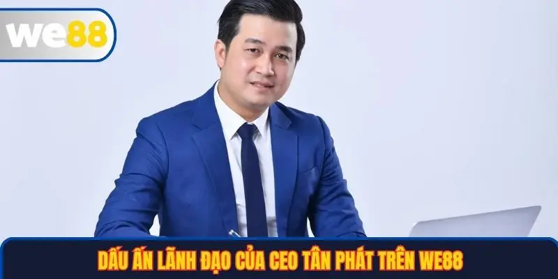 CEO Tân Phát 3 Dấu ấn lãnh đạo của CEO Tân Phát trên WE88