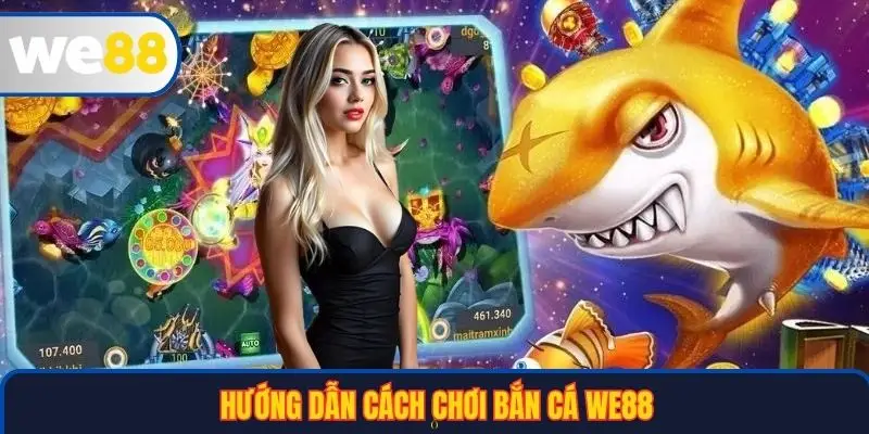Hướng dẫn chi tiết cách chơi bắn cá WE88